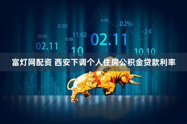 富灯网配资 西安下调个人住房公积金贷款利率