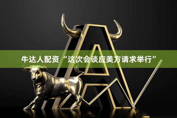 牛达人配资 “这次会谈应美方请求举行”