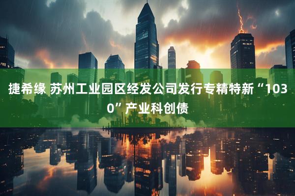 捷希缘 苏州工业园区经发公司发行专精特新“1030”产业科创债