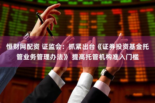 恒财网配资 证监会：抓紧出台《证券投资基金托管业务管理办法》 提高托管机构准入门槛