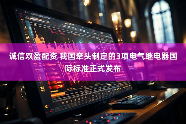 诚信双盈配资 我国牵头制定的3项电气继电器国际标准正式发布