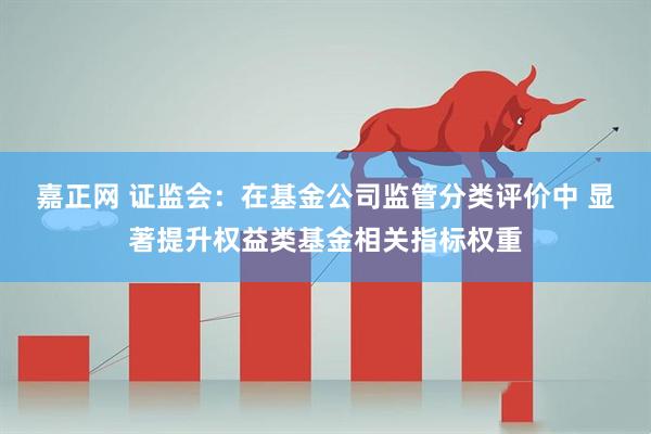 嘉正网 证监会：在基金公司监管分类评价中 显著提升权益类基金相关指标权重