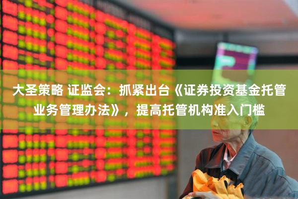 大圣策略 证监会：抓紧出台《证券投资基金托管业务管理办法》，提高托管机构准入门槛