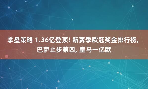 掌盘策略 1.36亿登顶! 新赛季欧冠奖金排行榜, 巴萨止步第四, 皇马一亿欧