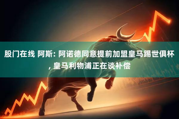 股门在线 阿斯: 阿诺德同意提前加盟皇马踢世俱杯, 皇马利物浦正在谈补偿