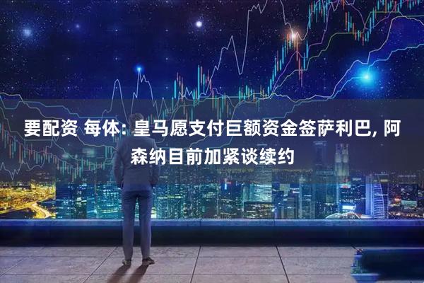 要配资 每体: 皇马愿支付巨额资金签萨利巴, 阿森纳目前加紧谈续约