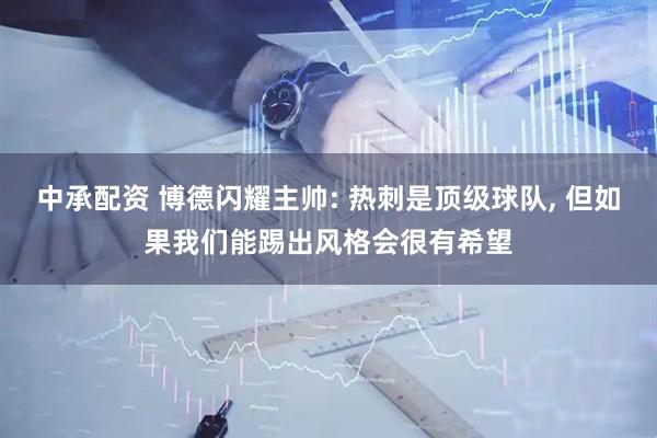 中承配资 博德闪耀主帅: 热刺是顶级球队, 但如果我们能踢出风格会很有希望