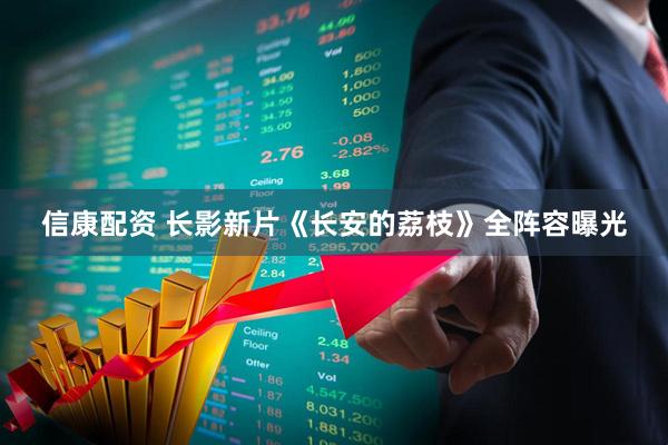信康配资 长影新片《长安的荔枝》全阵容曝光