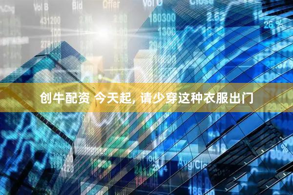 创牛配资 今天起, 请少穿这种衣服出门