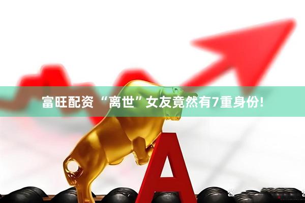富旺配资 “离世”女友竟然有7重身份!