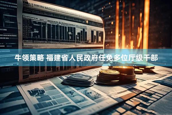 牛领策略 福建省人民政府任免多位厅级干部