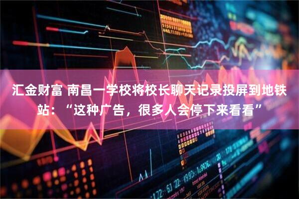 汇金财富 南昌一学校将校长聊天记录投屏到地铁站：“这种广告，很多人会停下来看看”