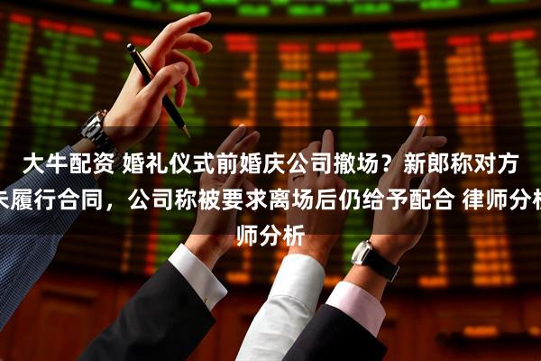 大牛配资 婚礼仪式前婚庆公司撤场？新郎称对方未履行合同，公司称被要求离场后仍给予配合 律师分析