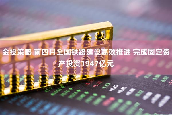 金投策略 前四月全国铁路建设高效推进 完成固定资产投资1947亿元