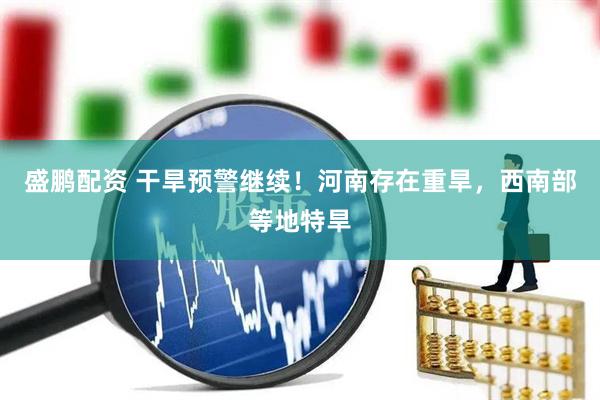 盛鹏配资 干旱预警继续！河南存在重旱，西南部等地特旱