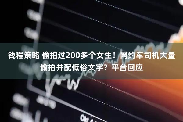 钱程策略 偷拍过200多个女生!网约车司机大量偷拍并配低俗文字?平台回应