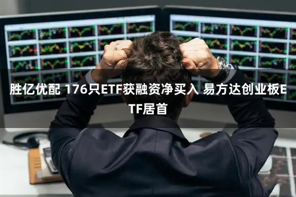 胜亿优配 176只ETF获融资净买入 易方达创业板ETF居首