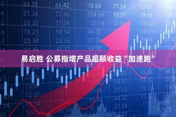 易启胜 公募指增产品超额收益“加速跑”