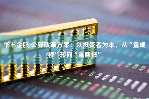 华丰金服 公募改革方案：以投资者为本，从“重规模”转向“重回报”
