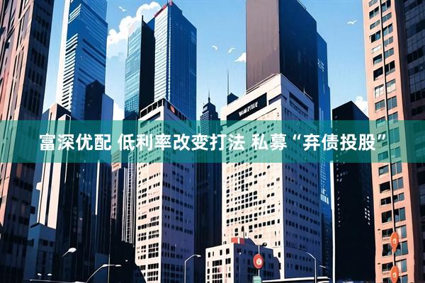 富深优配 低利率改变打法 私募“弃债投股”