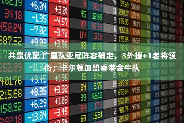 共赢优配 广厦队亚冠阵容确定，3外援+1老将领衔；卡尔顿加盟香港金牛队