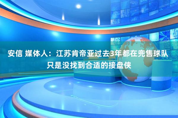 安信 媒体人：江苏肯帝亚过去3年都在兜售球队 只是没找到合适的接盘侠