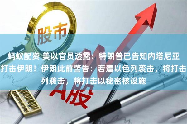 蚂蚁配资 美以官员透露：特朗普已告知内塔尼亚胡其反对军事打击伊朗！伊朗此前警告：若遭以色列袭击，将打击以秘密核设施