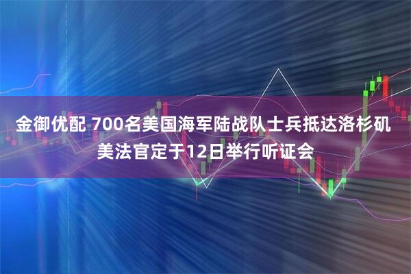 金御优配 700名美国海军陆战队士兵抵达洛杉矶 美法官定于12日举行听证会