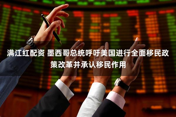 满江红配资 墨西哥总统呼吁美国进行全面移民政策改革并承认移民作用