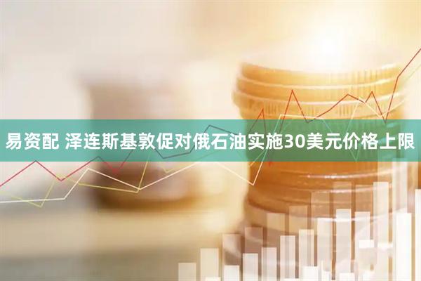 易资配 泽连斯基敦促对俄石油实施30美元价格上限