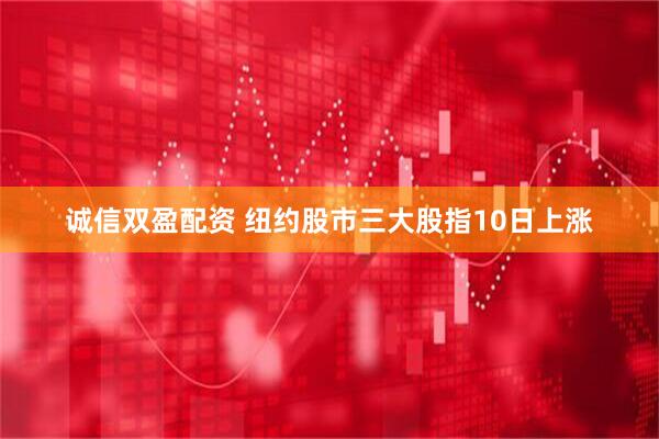 诚信双盈配资 纽约股市三大股指10日上涨
