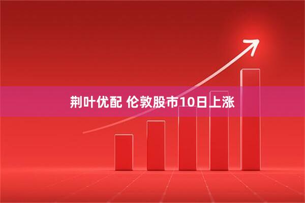 荆叶优配 伦敦股市10日上涨