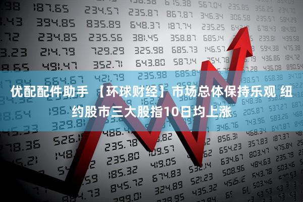 优配配件助手 【环球财经】市场总体保持乐观 纽约股市三大股指10日均上涨