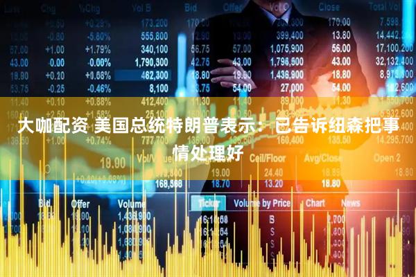 大咖配资 美国总统特朗普表示：已告诉纽森把事情处理好