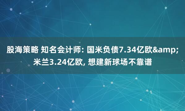 股海策略 知名会计师: 国米负债7.34亿欧&米兰3.24亿欧, 想建新球场不靠谱