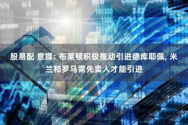 股易配 意媒: 布莱顿积极推动引进德库耶佩, 米兰和罗马需先卖人才能引进