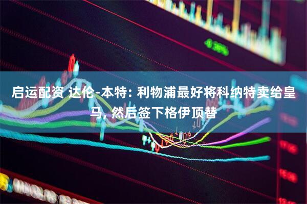 启运配资 达伦-本特: 利物浦最好将科纳特卖给皇马, 然后签下格伊顶替