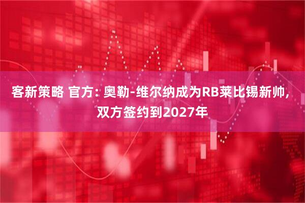 客新策略 官方: 奥勒-维尔纳成为RB莱比锡新帅, 双方签约到2027年