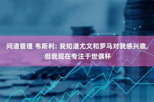 问道管理 韦斯利: 我知道尤文和罗马对我感兴趣, 但我现在专注于世俱杯
