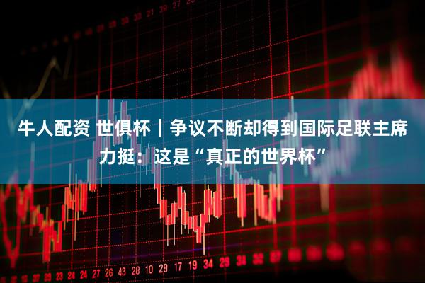 牛人配资 世俱杯｜争议不断却得到国际足联主席力挺：这是“真正的世界杯”