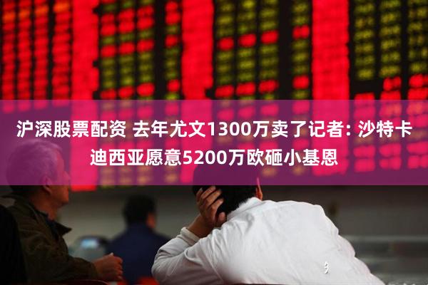 沪深股票配资 去年尤文1300万卖了记者: 沙特卡迪西亚愿意5200万欧砸小基恩
