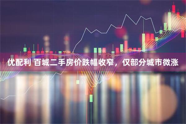 优配利 百城二手房价跌幅收窄，仅部分城市微涨