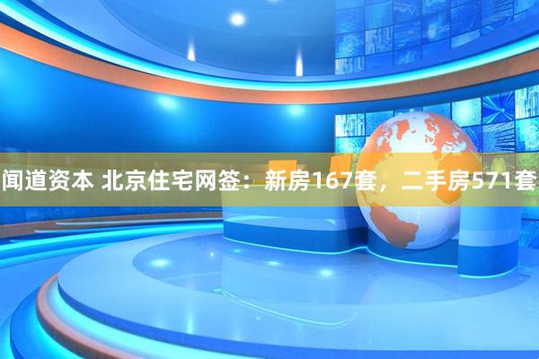 闻道资本 北京住宅网签：新房167套，二手房571套