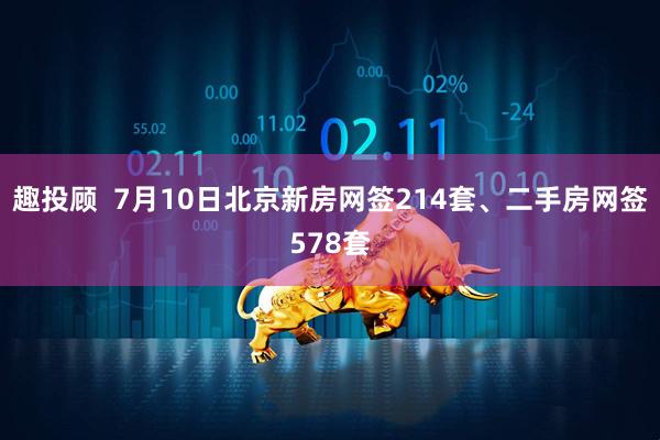 趣投顾  7月10日北京新房网签214套、二手房网签578套