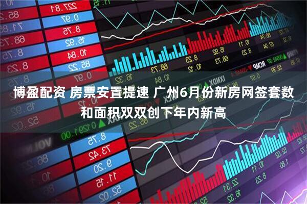 博盈配资 房票安置提速 广州6月份新房网签套数和面积双双创下年内新高