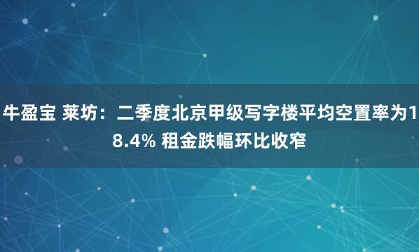 牛盈宝 莱坊：二季度北京甲级写字楼平均空置率为18.4% 租金跌幅环比收窄