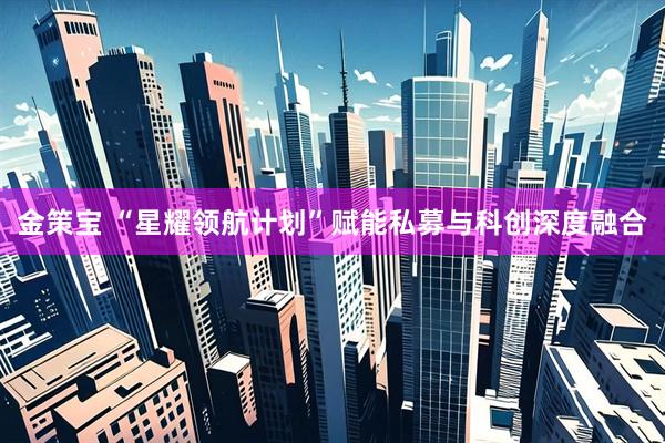 金策宝 “星耀领航计划”赋能私募与科创深度融合