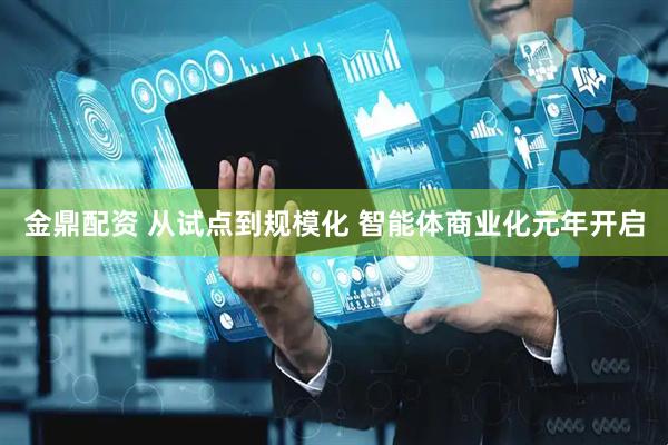 金鼎配资 从试点到规模化 智能体商业化元年开启