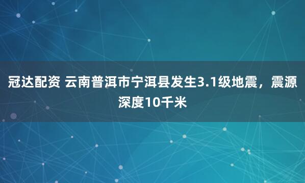冠达配资 云南普洱市宁洱县发生3.1级地震，震源深度10千米