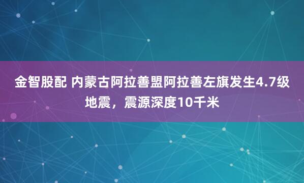 金智股配 内蒙古阿拉善盟阿拉善左旗发生4.7级地震，震源深度10千米